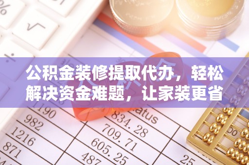 虾峙公积金装修提取代办，轻松解决资金难题，让家装更省心