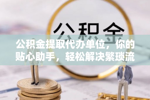 虾峙公积金提取代办单位，你的贴心助手，轻松解决繁琐流程