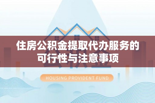 虾峙住房公积金提取代办服务的可行性与注意事项