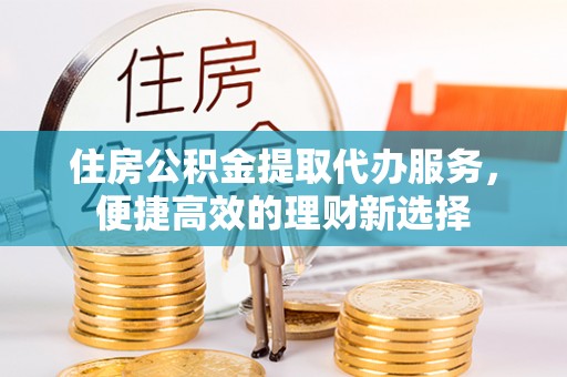 虾峙住房公积金提取代办服务，便捷高效的理财新选择