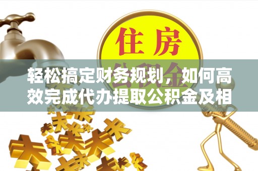 虾峙轻松搞定财务规划，如何高效完成代办提取公积金及相关事务