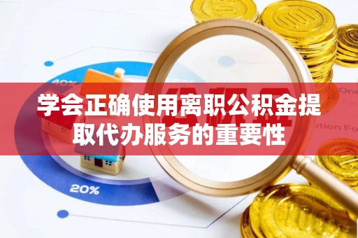 虾峙学会正确使用离职公积金提取代办服务的重要性