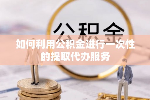 虾峙如何利用公积金进行一次性的提取代办服务