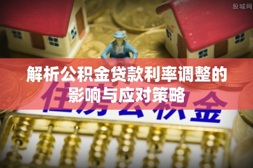 虾峙解析公积金贷款利率调整的影响与应对策略