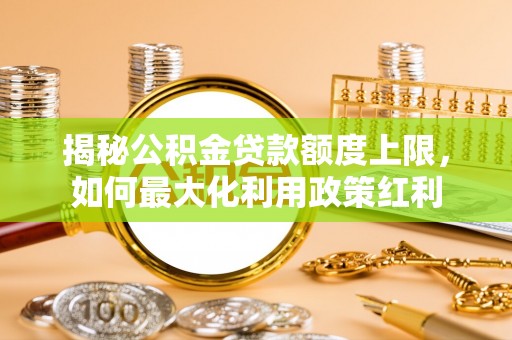 虾峙揭秘公积金贷款额度上限，如何最大化利用政策红利