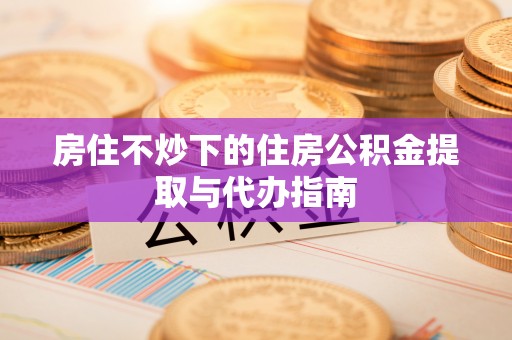 虾峙房住不炒下的住房公积金提取与代办指南