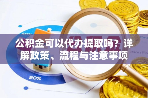 虾峙公积金可以代办提取吗？详解政策、流程与注意事项