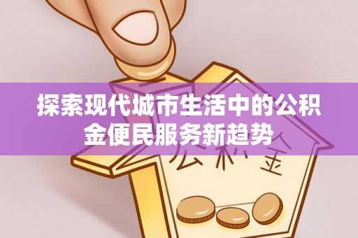 虾峙探索现代城市生活中的公积金便民服务新趋势