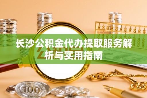 虾峙长沙公积金代办提取服务解析与实用指南