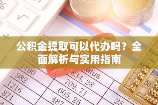 虾峙公积金提取可以代办吗？全面解析与实用指南