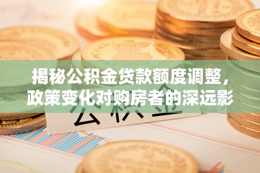 虾峙揭秘公积金贷款额度调整，政策变化对购房者的深远影响