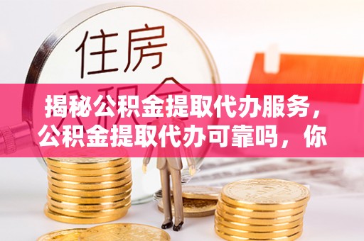 虾峙揭秘公积金提取代办服务，公积金提取代办可靠吗，你需要知道的真相