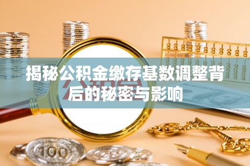 虾峙揭秘公积金缴存基数调整背后的秘密与影响