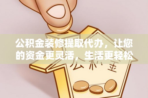 虾峙公积金装修提取代办，让您的资金更灵活，生活更轻松
