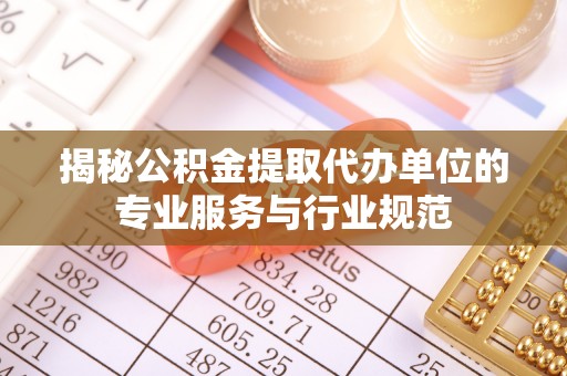 虾峙揭秘公积金提取代办单位的专业服务与行业规范