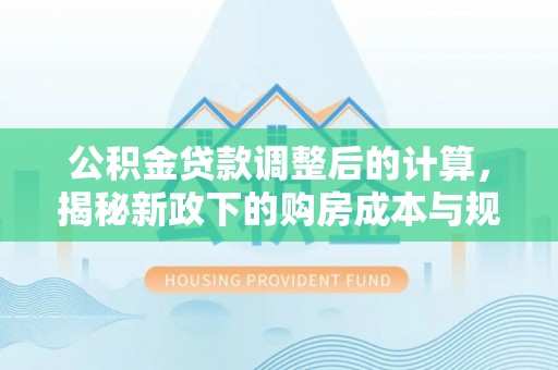 虾峙公积金贷款调整后的计算，揭秘新政下的购房成本与规划