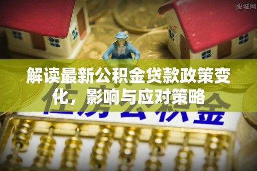 虾峙解读最新公积金贷款政策变化，影响与应对策略