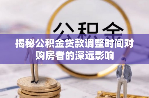 虾峙揭秘公积金贷款调整时间对购房者的深远影响