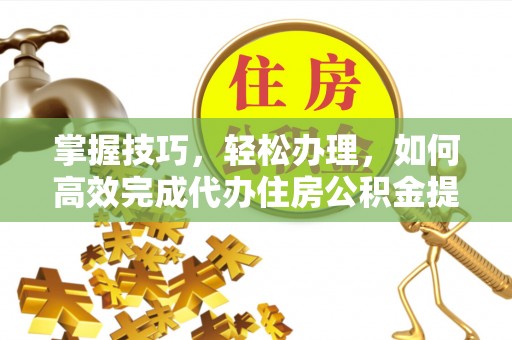 虾峙掌握技巧，轻松办理，如何高效完成代办住房公积金提取