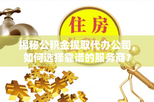 虾峙揭秘公积金提取代办公司，如何选择靠谱的服务商？