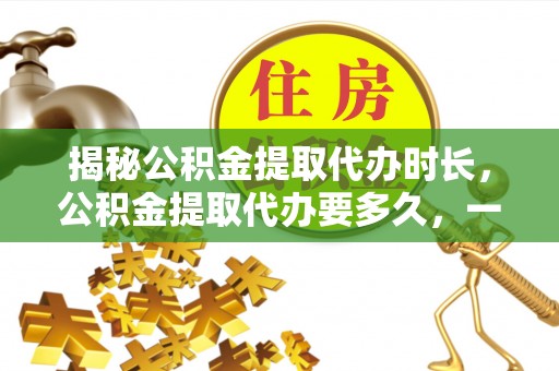虾峙揭秘公积金提取代办时长，公积金提取代办要多久，一文读懂全流程
