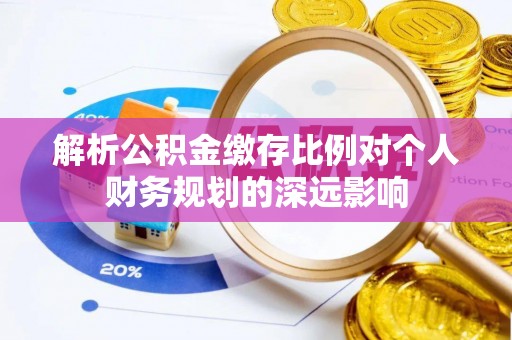 虾峙解析公积金缴存比例对个人财务规划的深远影响