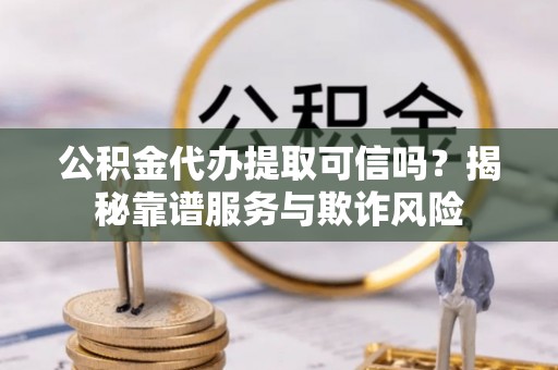 虾峙公积金代办提取可信吗？揭秘靠谱服务与欺诈风险