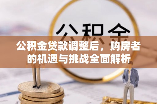 虾峙公积金贷款调整后，购房者的机遇与挑战全面解析