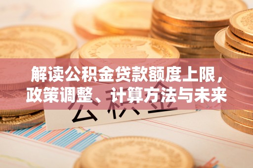 虾峙解读公积金贷款额度上限，政策调整、计算方法与未来趋势