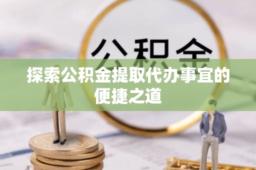 虾峙探索公积金提取代办事宜的便捷之道
