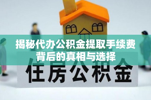 虾峙揭秘代办公积金提取手续费背后的真相与选择