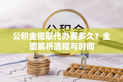 虾峙公积金提取代办要多久？全面解析流程与时间