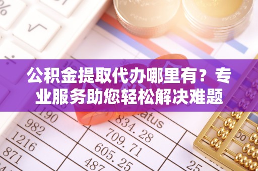 虾峙公积金提取代办哪里有？专业服务助您轻松解决难题