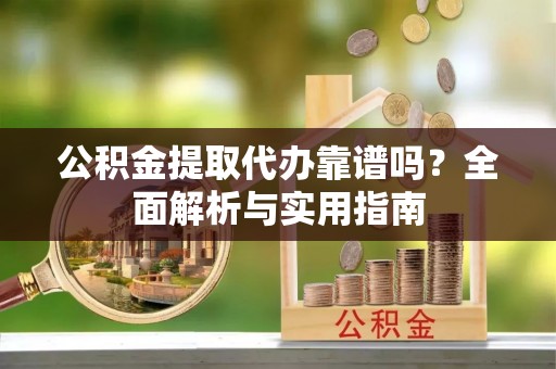 虾峙公积金提取代办靠谱吗？全面解析与实用指南