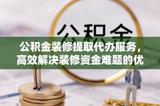 虾峙公积金装修提取代办服务，高效解决装修资金难题的优选方案