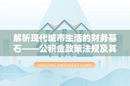 虾峙解析现代城市生活的财务基石——公积金政策法规及其深远影响