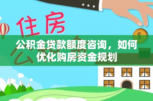 虾峙公积金贷款额度咨询，如何优化购房资金规划
