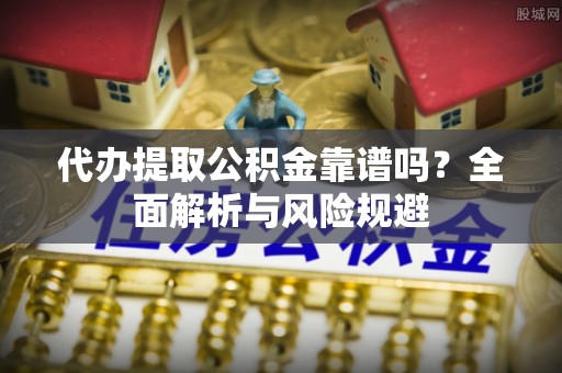 虾峙代办提取公积金靠谱吗？全面解析与风险规避