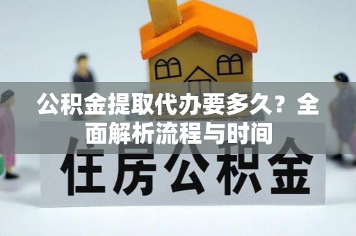 虾峙公积金提取代办要多久？全面解析流程与时间