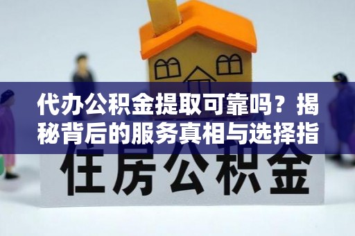 虾峙代办公积金提取可靠吗？揭秘背后的服务真相与选择指南