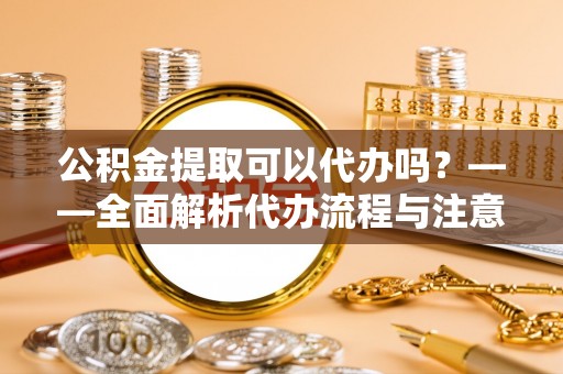 虾峙公积金提取可以代办吗？——全面解析代办流程与注意事项