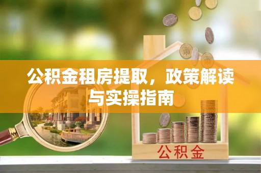 虾峙公积金租房提取，政策解读与实操指南