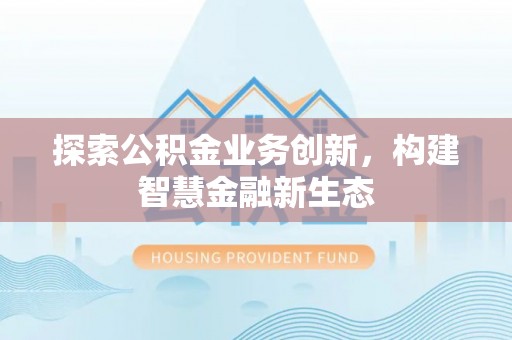 虾峙探索公积金业务创新，构建智慧金融新生态