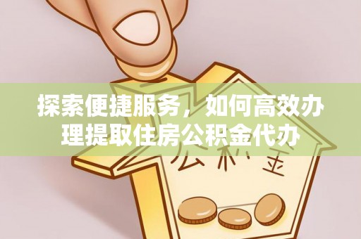 虾峙探索便捷服务，如何高效办理提取住房公积金代办